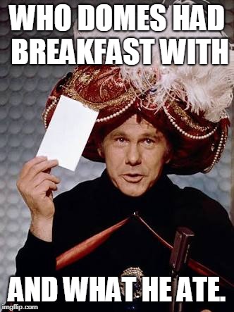 Carnac the Magnificent | WHO DOMES HAD BREAKFAST WITH; AND WHAT HE ATE. | image tagged in carnac the magnificent | made w/ Imgflip meme maker