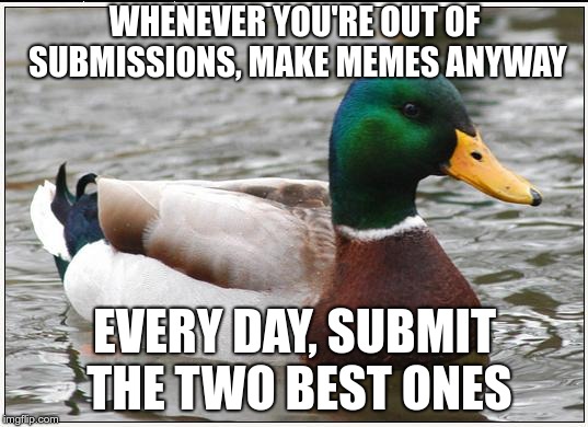 This means you can constantly trickle out memes, even if you're busy | WHENEVER YOU'RE OUT OF SUBMISSIONS, MAKE MEMES ANYWAY; EVERY DAY, SUBMIT THE TWO BEST ONES | image tagged in memes,actual advice mallard | made w/ Imgflip meme maker