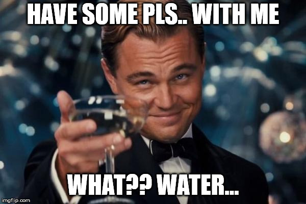 Leonardo Dicaprio Cheers Meme | HAVE SOME PLS.. WITH ME; WHAT?? WATER... | image tagged in memes,leonardo dicaprio cheers | made w/ Imgflip meme maker