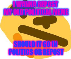 i am thonking and need help | I WANNA REPOST MY OLD POLITICAL MEME; SHOULD IT GO IN POLITICS OR REPOST | image tagged in thonk,politics,repost | made w/ Imgflip meme maker