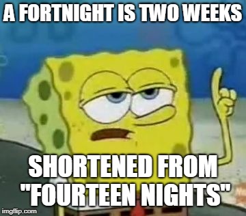 I'll Have You Know Spongebob Meme | A FORTNIGHT IS TWO WEEKS SHORTENED FROM "FOURTEEN NIGHTS" | image tagged in memes,ill have you know spongebob | made w/ Imgflip meme maker