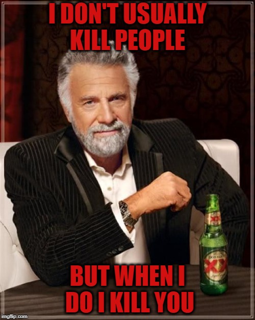 The Most Interesting Man In The World Meme | I DON'T USUALLY KILL PEOPLE; BUT WHEN I DO I KILL YOU | image tagged in memes,the most interesting man in the world | made w/ Imgflip meme maker