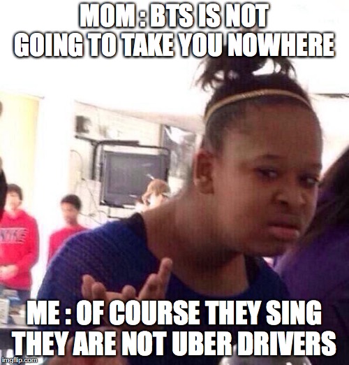 Black Girl Wat Meme | MOM : BTS IS NOT GOING TO TAKE YOU NOWHERE; ME : OF COURSE THEY SING THEY ARE NOT UBER DRIVERS | image tagged in memes,black girl wat | made w/ Imgflip meme maker