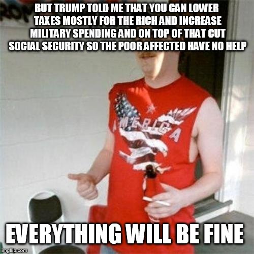 Redneck Randal Meme | BUT TRUMP TOLD ME THAT YOU CAN LOWER TAXES MOSTLY FOR THE RICH AND INCREASE MILITARY SPENDING AND ON TOP OF THAT CUT SOCIAL SECURITY SO THE  | image tagged in memes,redneck randal | made w/ Imgflip meme maker