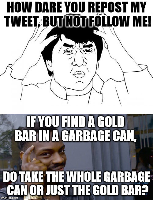 Just because somebody tweeted something meaningful or funny, doesn't mean I support them. | HOW DARE YOU REPOST MY TWEET, BUT NOT FOLLOW ME! IF YOU FIND A GOLD BAR IN A GARBAGE CAN, DO TAKE THE WHOLE GARBAGE CAN OR JUST THE GOLD BAR? | image tagged in jackie chan,think about it | made w/ Imgflip meme maker