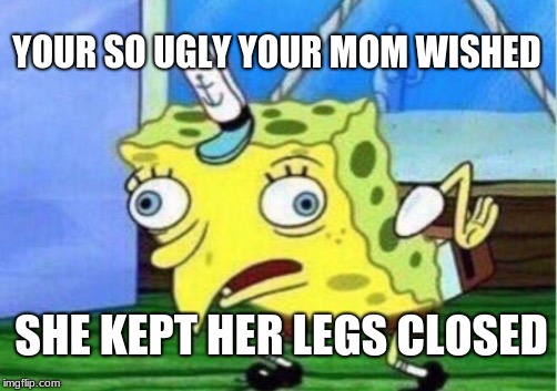 Mocking Spongebob Meme | YOUR SO UGLY YOUR MOM WISHED; SHE KEPT HER LEGS CLOSED | image tagged in memes,mocking spongebob | made w/ Imgflip meme maker