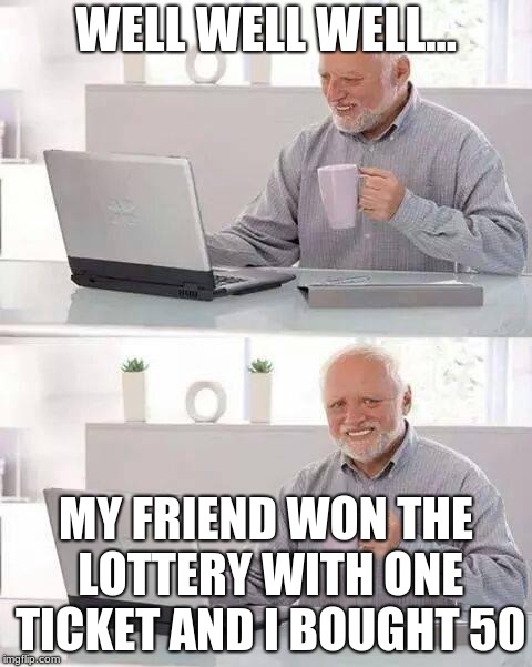 Hide the Pain Harold Meme | WELL WELL WELL... MY FRIEND WON THE LOTTERY WITH ONE TICKET AND I BOUGHT 50 | image tagged in memes,hide the pain harold | made w/ Imgflip meme maker