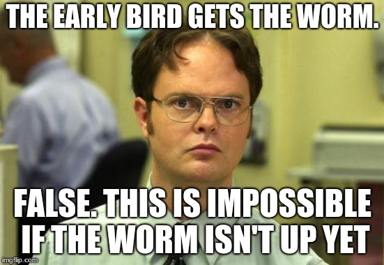 Dwight Schrute Meme | THE EARLY BIRD GETS THE WORM. FALSE. THIS IS IMPOSSIBLE IF THE WORM ISN'T UP YET | image tagged in memes,dwight schrute | made w/ Imgflip meme maker