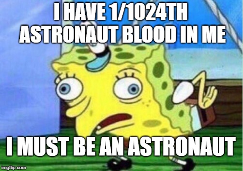 Mocking Spongebob Meme | I HAVE 1/1024TH ASTRONAUT BLOOD IN ME; I MUST BE AN ASTRONAUT | image tagged in memes,mocking spongebob | made w/ Imgflip meme maker