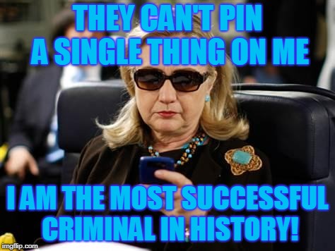 Hillary Clinton Cellphone | THEY CAN'T PIN A SINGLE THING ON ME; I AM THE MOST SUCCESSFUL CRIMINAL IN HISTORY! | image tagged in memes,hillary clinton cellphone | made w/ Imgflip meme maker