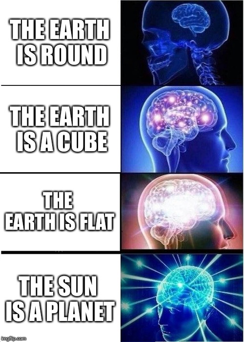 Expanding Brain | THE EARTH IS ROUND; THE EARTH IS A CUBE; THE EARTH IS FLAT; THE SUN IS A PLANET | image tagged in memes,expanding brain | made w/ Imgflip meme maker
