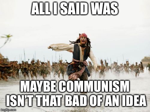 Jack Sparrow Being Chased | ALL I SAID WAS; MAYBE COMMUNISM ISN’T THAT BAD OF AN IDEA | image tagged in memes,jack sparrow being chased | made w/ Imgflip meme maker