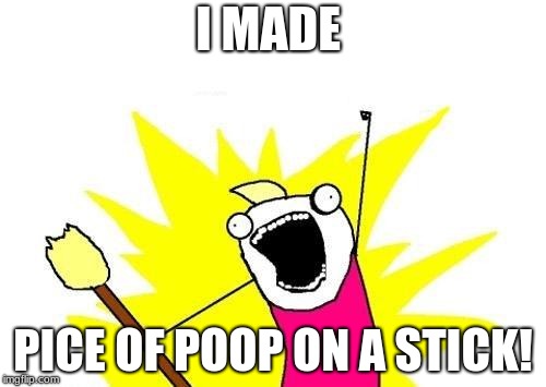 X All The Y Meme | I MADE; PICE OF POOP ON A STICK! | image tagged in memes,x all the y | made w/ Imgflip meme maker