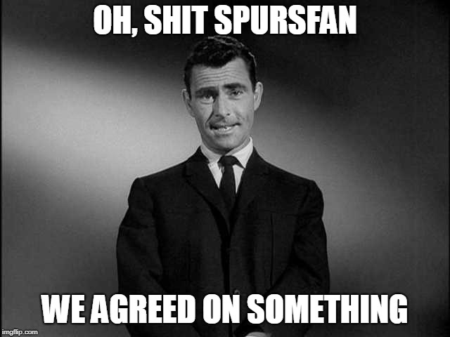 rod serling twilight zone | OH, SHIT SPURSFAN WE AGREED ON SOMETHING | image tagged in rod serling twilight zone | made w/ Imgflip meme maker