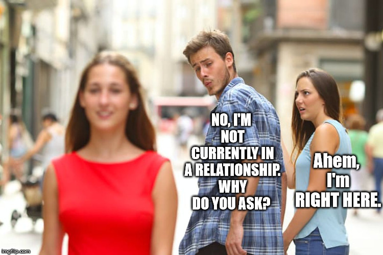 Distracted Boyfriend Meme | NO, I'M NOT CURRENTLY IN A RELATIONSHIP. WHY DO YOU ASK? Ahem, I'm RIGHT HERE. | image tagged in memes,distracted boyfriend | made w/ Imgflip meme maker