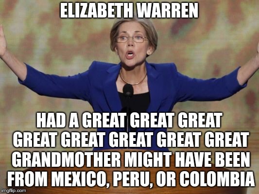 Elizabeth Warren | ELIZABETH WARREN; HAD A GREAT GREAT GREAT GREAT GREAT GREAT GREAT GREAT GRANDMOTHER MIGHT HAVE BEEN FROM MEXICO, PERU, OR COLOMBIA | image tagged in elizabeth warren | made w/ Imgflip meme maker