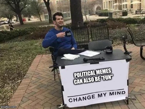 Yeah Mr.Moderator! | POLITICAL MEMES CAN ALSO BE "FUN" | image tagged in change my mind | made w/ Imgflip meme maker