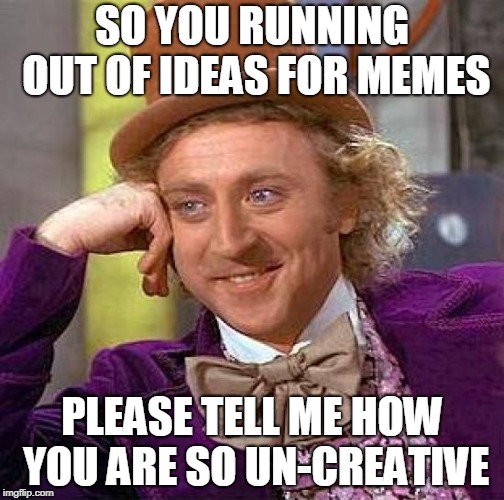 Creepy Condescending Wonka | SO YOU RUNNING OUT OF IDEAS FOR MEMES; PLEASE TELL ME HOW YOU ARE SO UN-CREATIVE | image tagged in memes,creepy condescending wonka | made w/ Imgflip meme maker