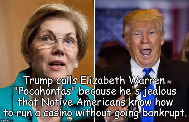 Trump calls Elizabeth Warren "Pocahontas" because he's jealous that Native Americans know how to run a casino without going bankrupt. | made w/ Imgflip meme maker