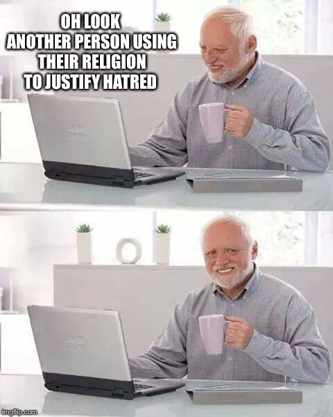 Hide the Pain Harold | OH LOOK ANOTHER PERSON USING THEIR RELIGION TO JUSTIFY HATRED | image tagged in memes,hide the pain harold | made w/ Imgflip meme maker