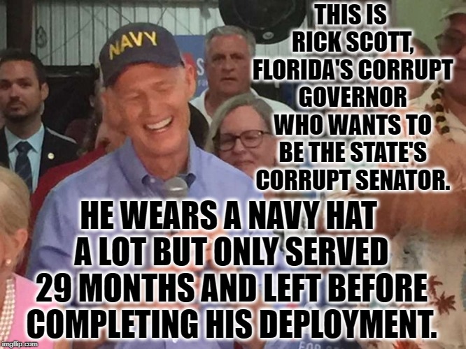 Rick Scott - For Sale To The Highest Bidder | THIS IS RICK SCOTT, FLORIDA'S CORRUPT GOVERNOR WHO WANTS TO BE THE STATE'S CORRUPT SENATOR. HE WEARS A NAVY HAT A LOT BUT ONLY SERVED 29 MONTHS AND LEFT BEFORE COMPLETING HIS DEPLOYMENT. | image tagged in rick scott,florida,governor,senator,corrupt,navy | made w/ Imgflip meme maker