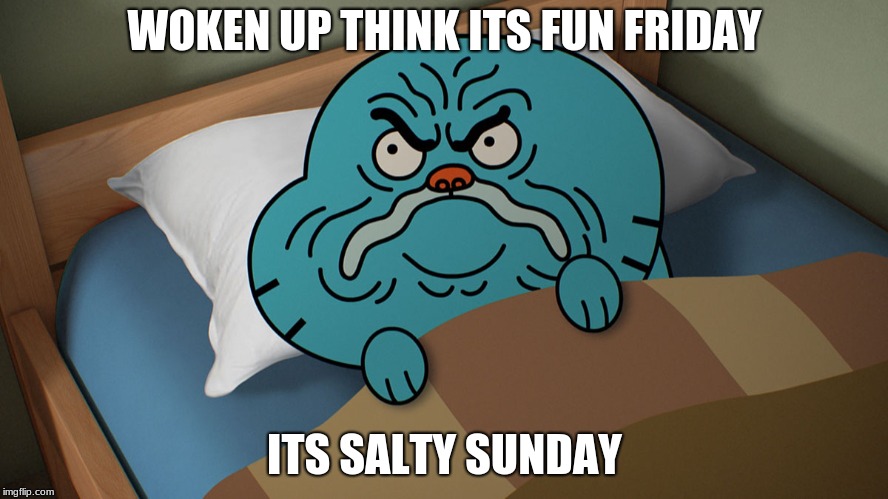 Grumpy Gumball | WOKEN UP THINK ITS FUN FRIDAY; ITS SALTY SUNDAY | image tagged in grumpy gumball | made w/ Imgflip meme maker