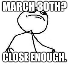  Close Enough | MARCH 30TH? CLOSE ENOUGH. | image tagged in close enough | made w/ Imgflip meme maker