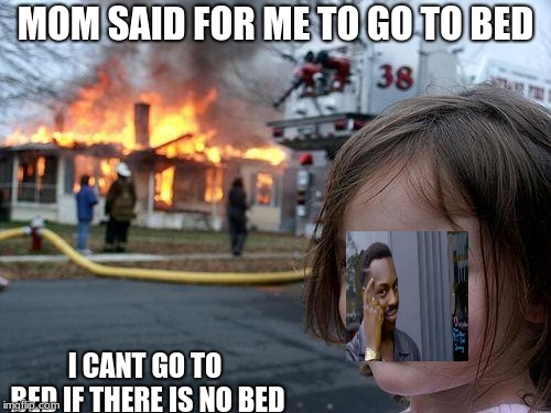 Disaster Girl Meme | MOM SAID FOR ME TO GO TO BED; I CANT GO TO BED IF THERE IS NO BED | image tagged in memes,disaster girl | made w/ Imgflip meme maker