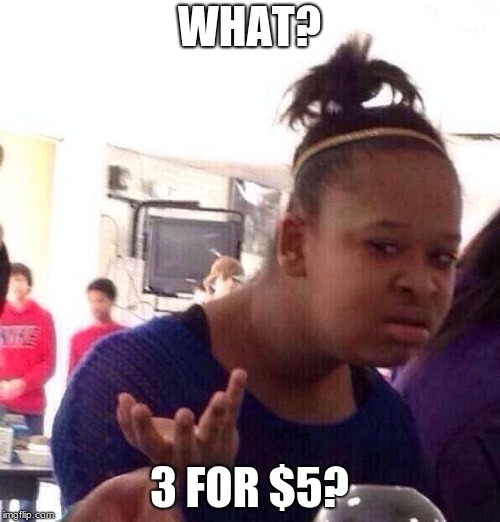 Black Girl Wat Meme | WHAT? 3 FOR $5? | image tagged in memes,black girl wat | made w/ Imgflip meme maker