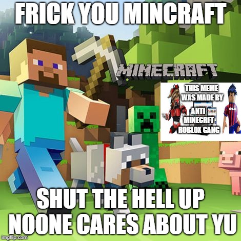 likek if u h8 minecraft and lobe robLox!!!! | FRICK YOU MINCRAFT; THIS MEME WAS MADE BY; ANTI MINECRFT ROBLOX GANG; SHUT THE HELL UP NOONE CARES ABOUT YU | image tagged in minecraft,roblox,fortnite,anti gang | made w/ Imgflip meme maker