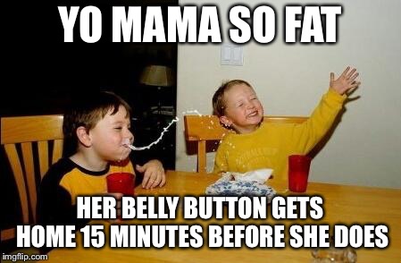 Yo Momma So Fat | YO MAMA SO FAT; HER BELLY BUTTON GETS HOME 15 MINUTES BEFORE SHE DOES | image tagged in yo momma so fat | made w/ Imgflip meme maker