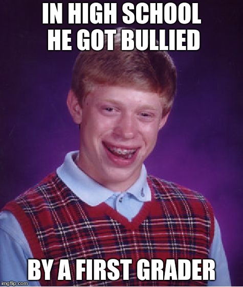 Bad Luck Brian | IN HIGH SCHOOL HE GOT BULLIED; BY A FIRST GRADER | image tagged in memes,bad luck brian | made w/ Imgflip meme maker