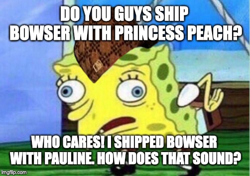 Mocking Spongebob | DO YOU GUYS SHIP BOWSER WITH PRINCESS PEACH? WHO CARES! I SHIPPED BOWSER WITH PAULINE. HOW DOES THAT SOUND? | image tagged in memes,mocking spongebob,scumbag | made w/ Imgflip meme maker
