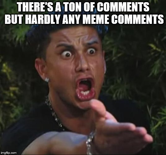 DJ Pauly D Meme | THERE'S A TON OF COMMENTS BUT HARDLY ANY MEME COMMENTS | image tagged in memes,dj pauly d | made w/ Imgflip meme maker