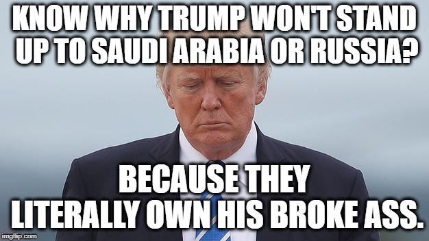 Trump - So Cash Poor, He'll Sell His Ass To Anyone | KNOW WHY TRUMP WON'T STAND UP TO SAUDI ARABIA OR RUSSIA? BECAUSE THEY LITERALLY OWN HIS BROKE ASS. | image tagged in donald trump,saudi arabia,putin,corruption,traitor,treason | made w/ Imgflip meme maker
