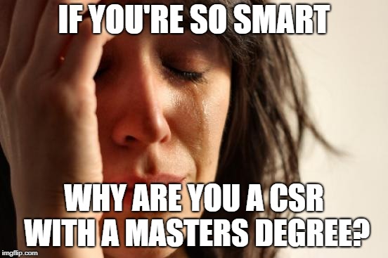 First World Problems Meme | IF YOU'RE SO SMART; WHY ARE YOU A CSR WITH A MASTERS DEGREE? | image tagged in memes,first world problems | made w/ Imgflip meme maker