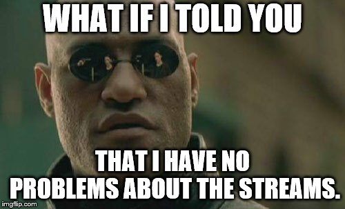 like, i don't care about them but still- | WHAT IF I TOLD YOU; THAT I HAVE NO PROBLEMS ABOUT THE STREAMS. | image tagged in memes,matrix morpheus,streams | made w/ Imgflip meme maker