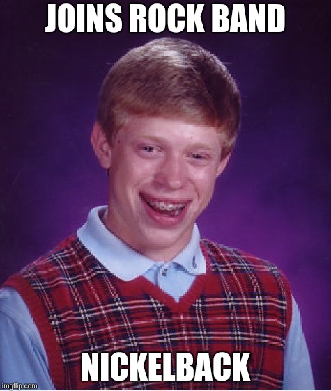 Bad Luck Brian Meme | JOINS ROCK BAND NICKELBACK | image tagged in memes,bad luck brian | made w/ Imgflip meme maker