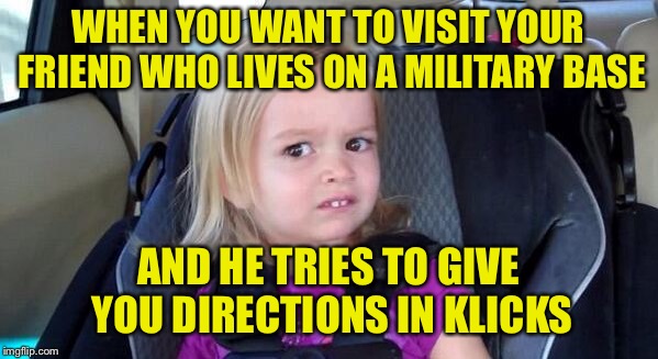 “I’m 10 klicks due east of the PX” ... um, what? | WHEN YOU WANT TO VISIT YOUR FRIEND WHO LIVES ON A MILITARY BASE; AND HE TRIES TO GIVE YOU DIRECTIONS IN KLICKS | image tagged in wtf girl,memes,military humor,civilian,measurements | made w/ Imgflip meme maker