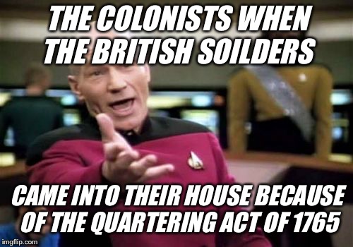 Picard Wtf | THE COLONISTS WHEN THE BRITISH SOILDERS; CAME INTO THEIR HOUSE BECAUSE OF THE QUARTERING ACT OF 1765 | image tagged in memes,picard wtf | made w/ Imgflip meme maker