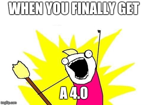 X All The Y | WHEN YOU FINALLY GET; A 4.0 | image tagged in memes,x all the y | made w/ Imgflip meme maker