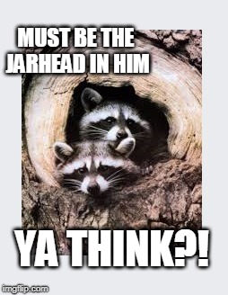 MUST BE THE JARHEAD IN HIM YA THINK?! | made w/ Imgflip meme maker
