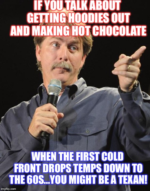Jeff Foxworthy | IF YOU TALK ABOUT GETTING HOODIES OUT AND MAKING HOT CHOCOLATE; WHEN THE FIRST COLD FRONT DROPS TEMPS DOWN TO THE 60S...YOU MIGHT BE A TEXAN! | image tagged in jeff foxworthy | made w/ Imgflip meme maker