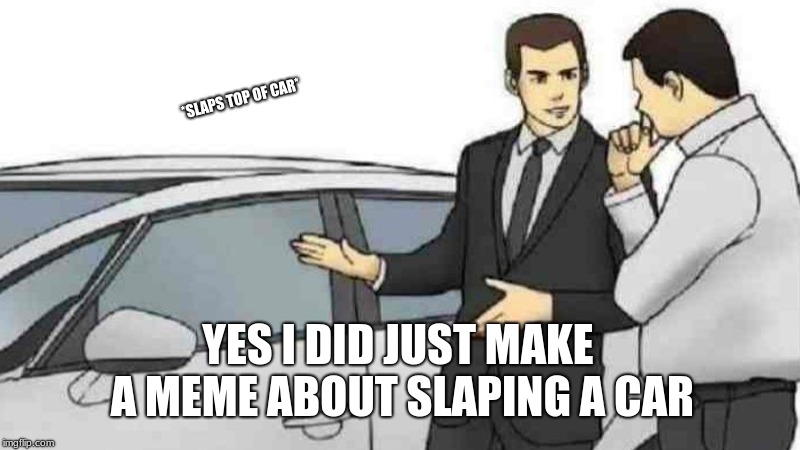 Car Salesman Slaps Roof Of Car | *SLAPS TOP OF CAR*; YES I DID JUST MAKE A MEME ABOUT SLAPING A CAR | image tagged in memes,car salesman slaps roof of car | made w/ Imgflip meme maker