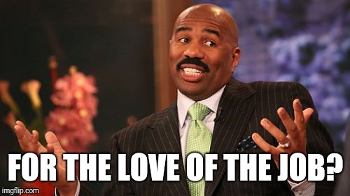 FOR THE LOVE OF THE JOB? | image tagged in memes,steve harvey | made w/ Imgflip meme maker