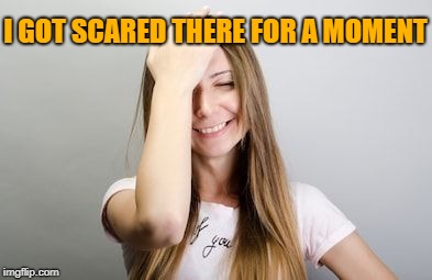 Facepalm | I GOT SCARED THERE FOR A MOMENT | image tagged in facepalm | made w/ Imgflip meme maker