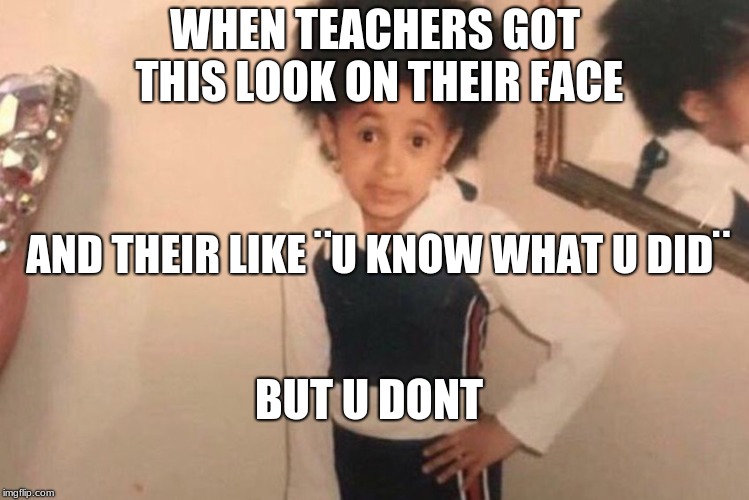 Young Cardi B | WHEN TEACHERS GOT THIS LOOK ON THEIR FACE; AND THEIR LIKE ¨U KNOW WHAT U DID¨; BUT U DONT | image tagged in memes,young cardi b | made w/ Imgflip meme maker