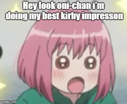 Kirby Impression | Hey look oni-chan i'm doing my best kirby impresson | image tagged in memes,anime | made w/ Imgflip meme maker