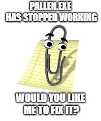 Clippy | PALLEN.EXE HAS STOPPED WORKING; WOULD YOU LIKE ME TO FIX IT? | image tagged in clippy | made w/ Imgflip meme maker