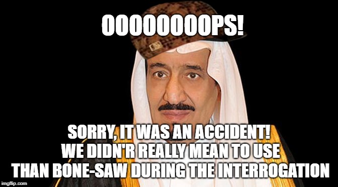 saudi arabia king salman fail | OOOOOOOOPS! SORRY, IT WAS AN ACCIDENT! WE DIDN'R REALLY MEAN TO USE THAN BONE-SAW DURING THE INTERROGATION | image tagged in saudi arabia king salman fail,scumbag,facepalm | made w/ Imgflip meme maker